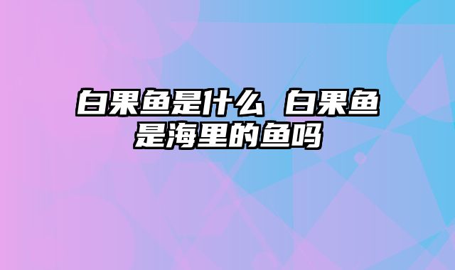 白果鱼是什么 白果鱼是海里的鱼吗