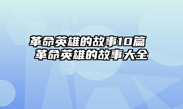 革命英雄的故事10篇 革命英雄的故事大全