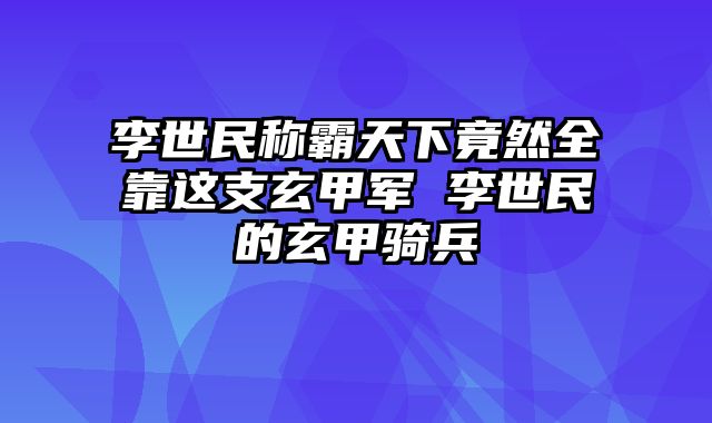 李世民称霸天下竟然全靠这支玄甲军 李世民的玄甲骑兵