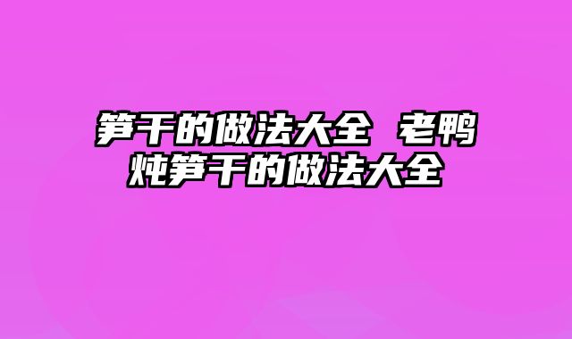 笋干的做法大全 老鸭炖笋干的做法大全
