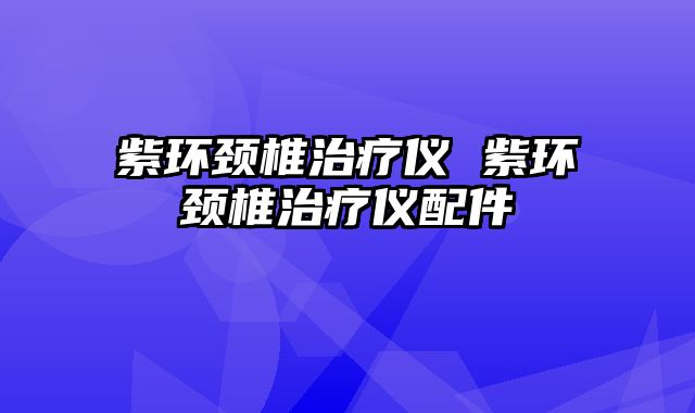 紫环颈椎治疗仪 紫环颈椎治疗仪配件