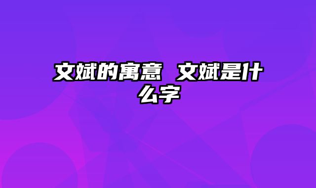 文斌的寓意 文斌是什么字