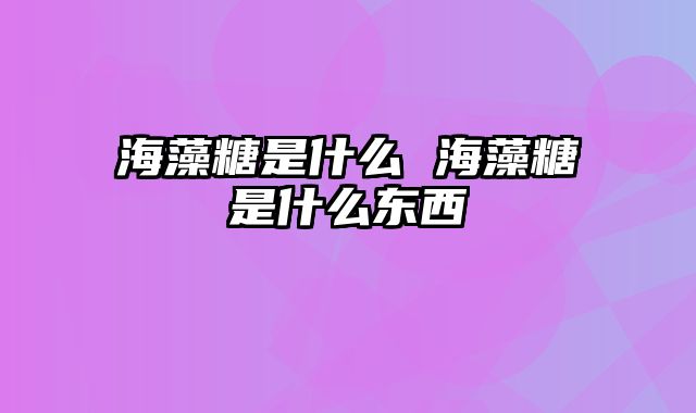 海藻糖是什么 海藻糖是什么东西