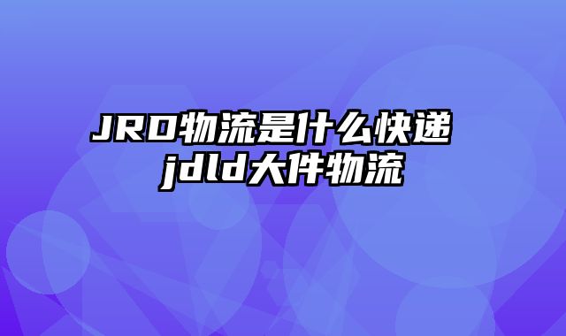 JRD物流是什么快递 jdld大件物流