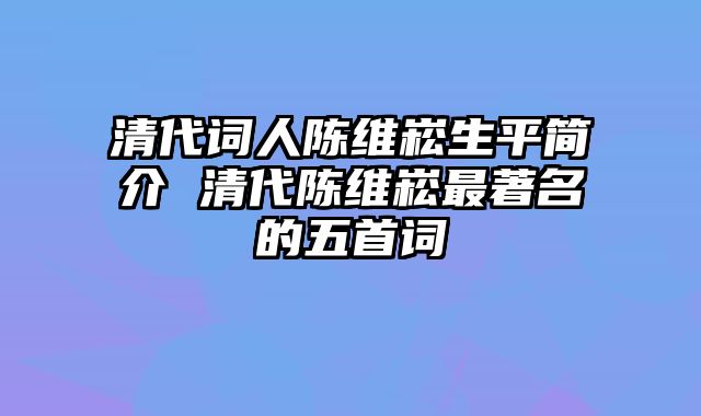 清代词人陈维崧生平简介 清代陈维崧最著名的五首词