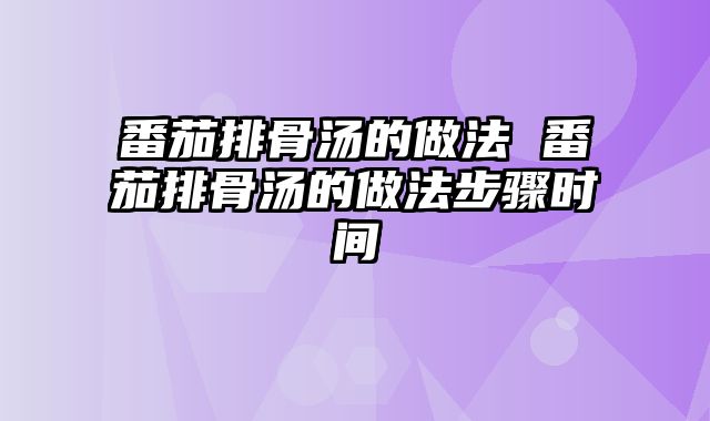番茄排骨汤的做法 番茄排骨汤的做法步骤时间