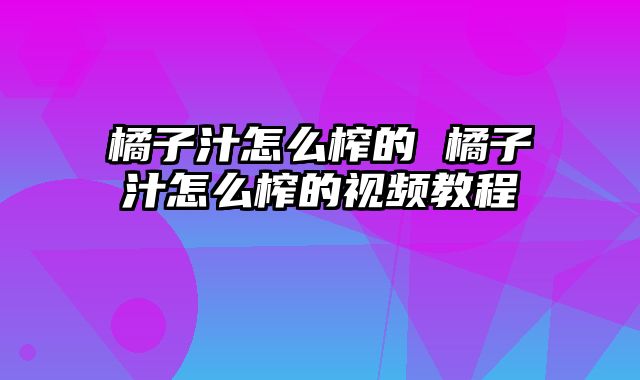 橘子汁怎么榨的 橘子汁怎么榨的视频教程