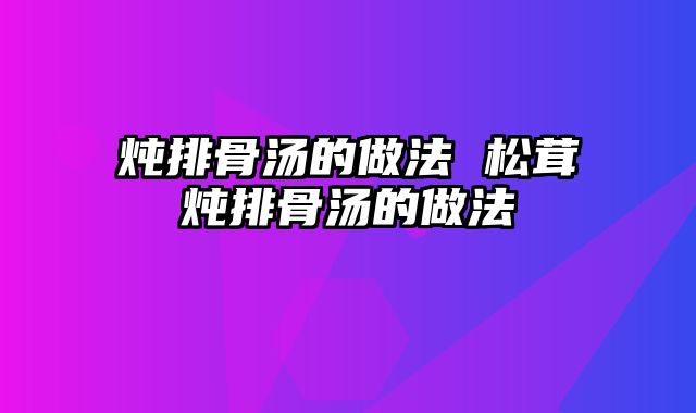炖排骨汤的做法 松茸炖排骨汤的做法