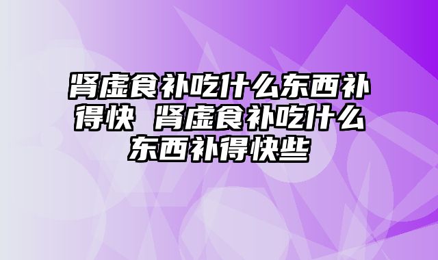 肾虚食补吃什么东西补得快 肾虚食补吃什么东西补得快些