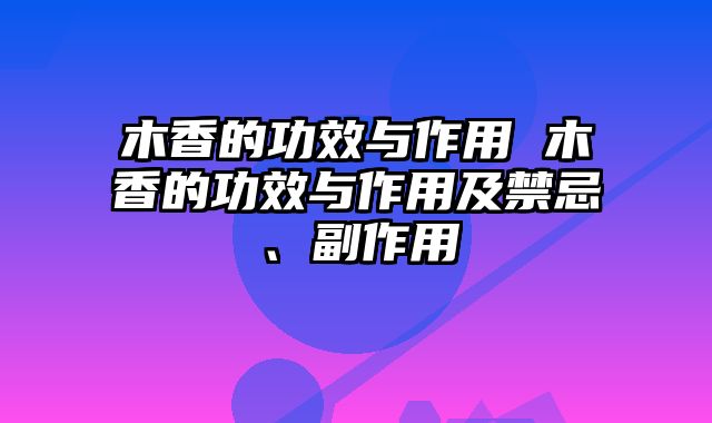 木香的功效与作用 木香的功效与作用及禁忌、副作用