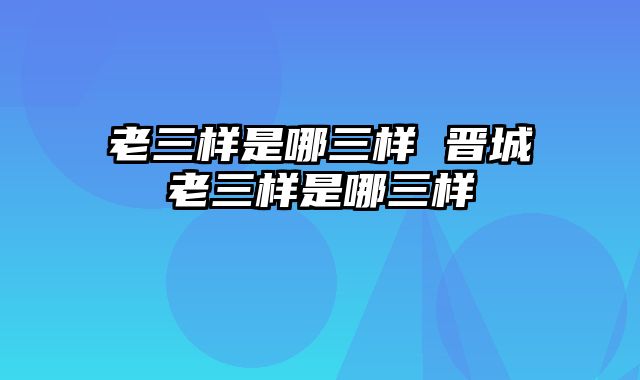 老三样是哪三样 晋城老三样是哪三样