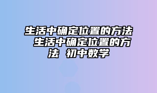 生活中确定位置的方法 生活中确定位置的方法 初中数学