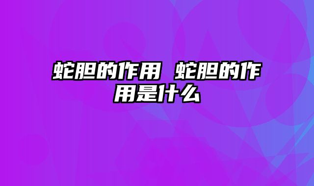 蛇胆的作用 蛇胆的作用是什么