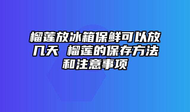 榴莲放冰箱保鲜可以放几天 榴莲的保存方法和注意事项