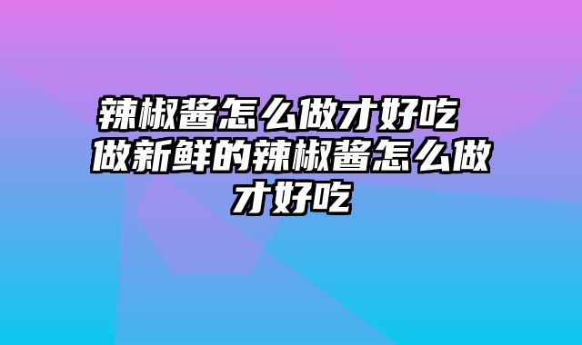 辣椒酱怎么做才好吃 做新鲜的辣椒酱怎么做才好吃