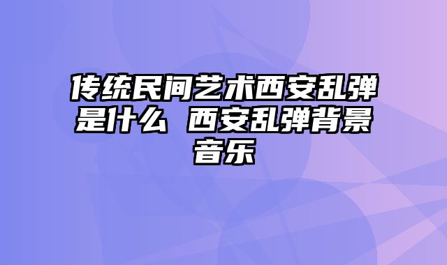 传统民间艺术西安乱弹是什么 西安乱弹背景音乐