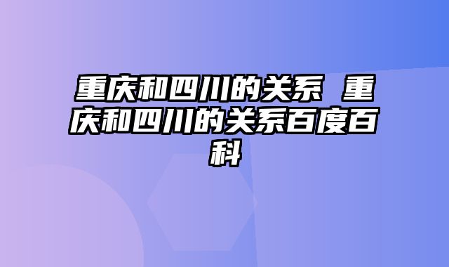 重庆和四川的关系 重庆和四川的关系百度百科