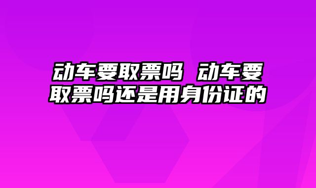 动车要取票吗 动车要取票吗还是用身份证的