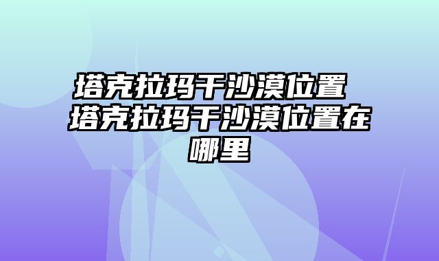 塔克拉玛干沙漠位置 塔克拉玛干沙漠位置在哪里