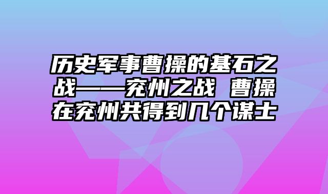 历史军事曹操的基石之战——兖州之战 曹操在兖州共得到几个谋士