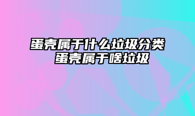 蛋壳属于什么垃圾分类 蛋壳属于啥垃圾