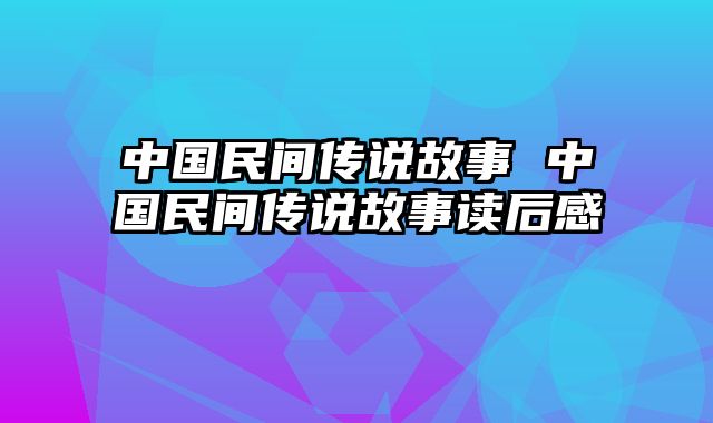 中国民间传说故事 中国民间传说故事读后感
