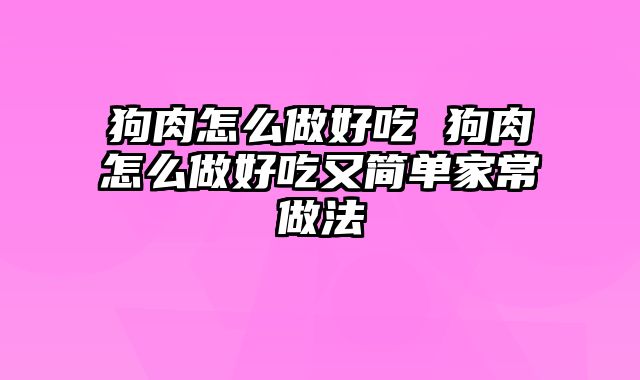 狗肉怎么做好吃 狗肉怎么做好吃又简单家常做法