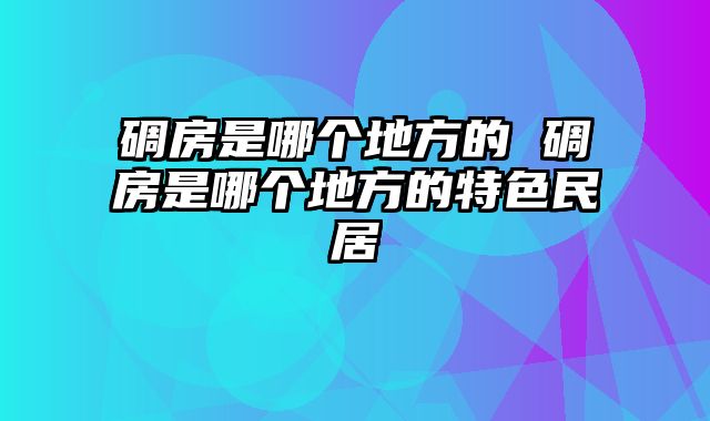碉房是哪个地方的 碉房是哪个地方的特色民居
