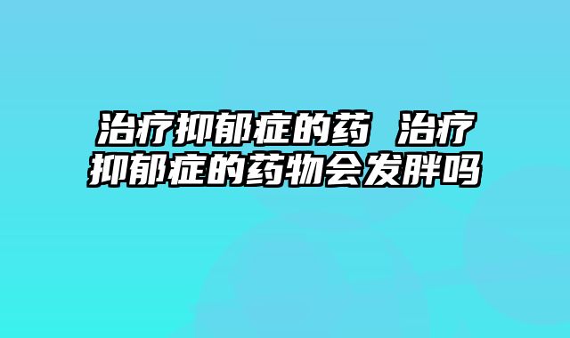 治疗抑郁症的药 治疗抑郁症的药物会发胖吗