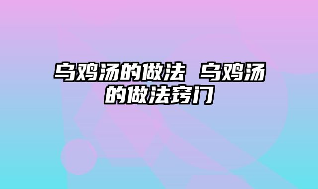 乌鸡汤的做法 乌鸡汤的做法窍门