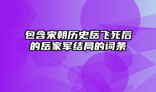 包含宋朝历史岳飞死后的岳家军结局的词条