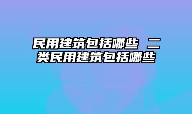 民用建筑包括哪些 二类民用建筑包括哪些