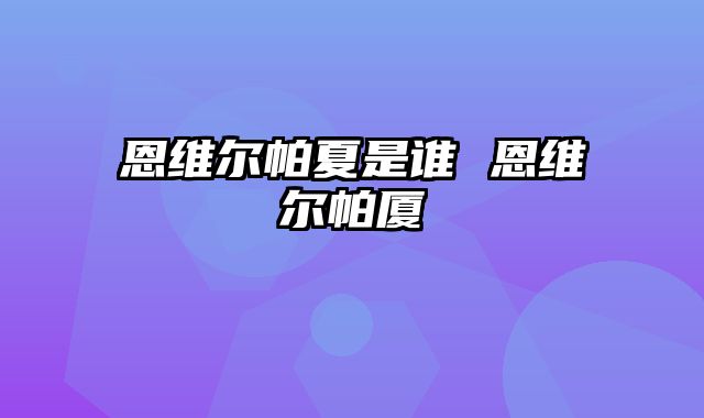 恩维尔帕夏是谁 恩维尔帕厦