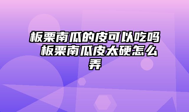 板栗南瓜的皮可以吃吗 板栗南瓜皮太硬怎么弄