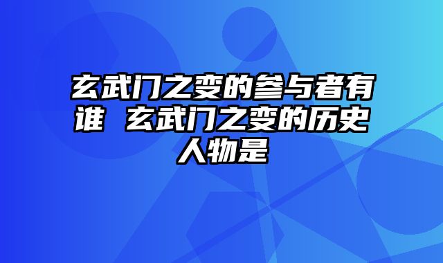 玄武门之变的参与者有谁 玄武门之变的历史人物是