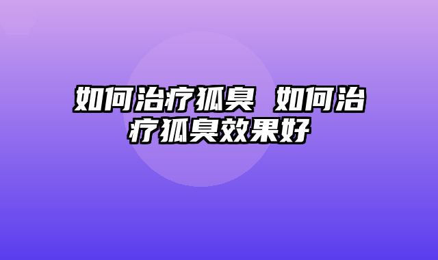 如何治疗狐臭 如何治疗狐臭效果好