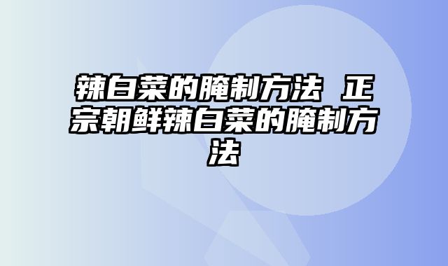 辣白菜的腌制方法 正宗朝鲜辣白菜的腌制方法