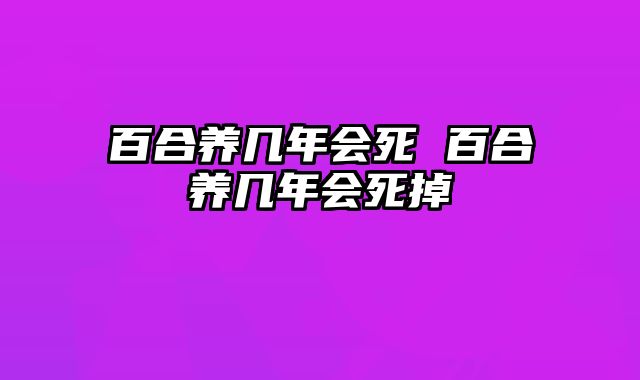 百合养几年会死 百合养几年会死掉