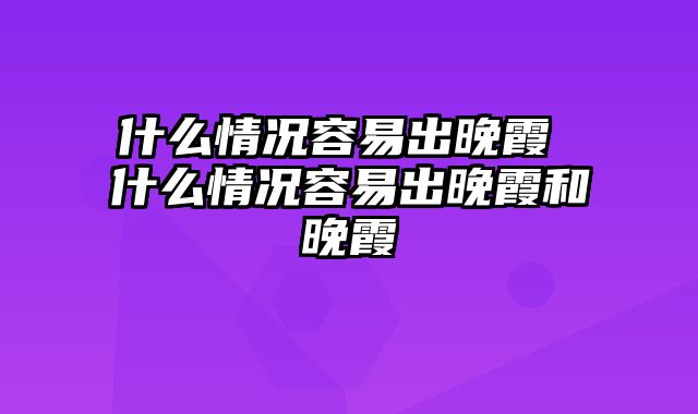 什么情况容易出晚霞 什么情况容易出晚霞和晚霞