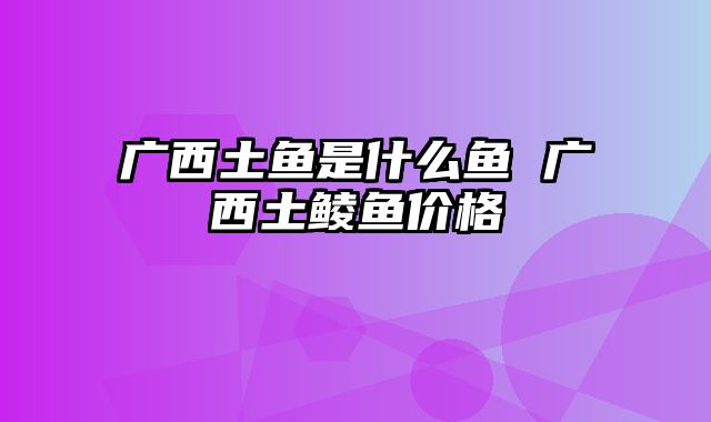 广西土鱼是什么鱼 广西土鲮鱼价格