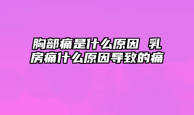 胸部痛是什么原因 乳房痛什么原因导致的痛