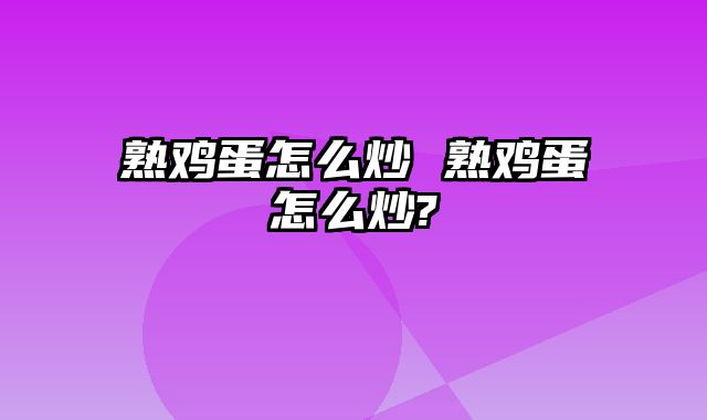 熟鸡蛋怎么炒 熟鸡蛋怎么炒?