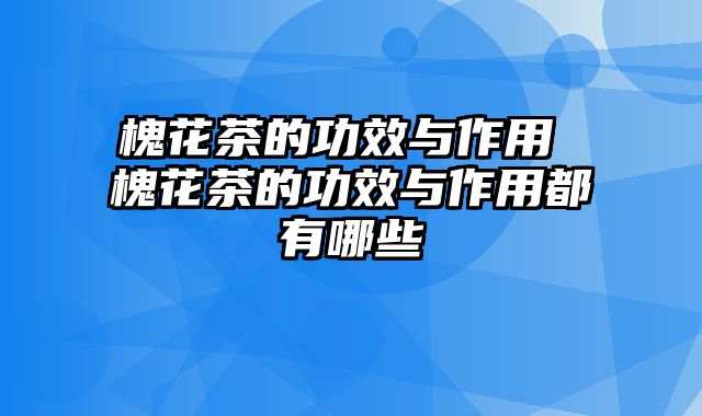 槐花茶的功效与作用 槐花茶的功效与作用都有哪些