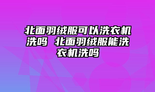 北面羽绒服可以洗衣机洗吗 北面羽绒服能洗衣机洗吗