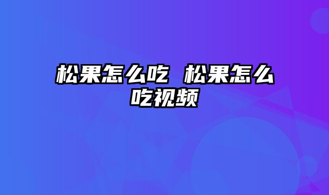 松果怎么吃 松果怎么吃视频