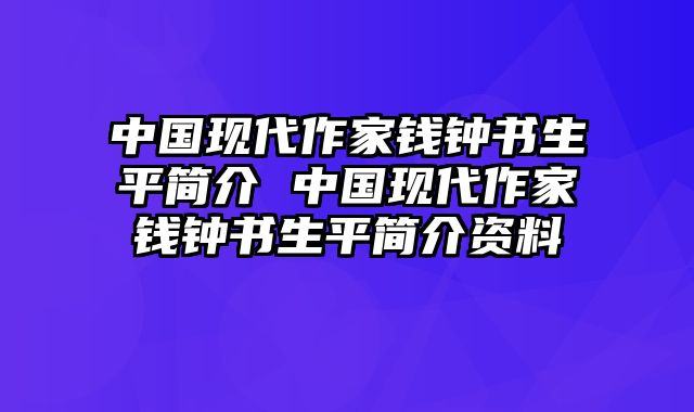 中国现代作家钱钟书生平简介 中国现代作家钱钟书生平简介资料