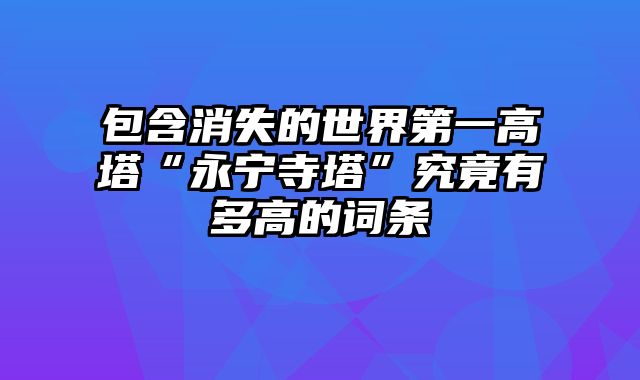 包含消失的世界第一高塔“永宁寺塔”究竟有多高的词条