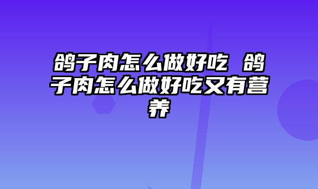 鸽子肉怎么做好吃 鸽子肉怎么做好吃又有营养