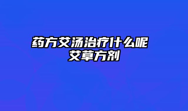药方艾汤治疗什么呢 艾草方剂