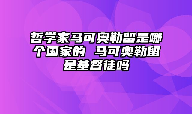 哲学家马可奥勒留是哪个国家的 马可奥勒留是基督徒吗